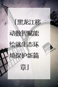 黑龙江移动数智赋能绘就生态环境保护新篇章