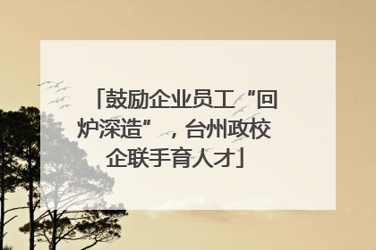 鼓励企业员工“回炉深造”，台州政校企联手育人才