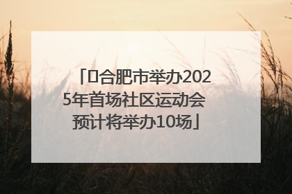 ﻿合肥市举办2025年首场社区运动会 预计将举办10场