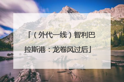 （外代一线）智利巴拉斯港：龙卷风过后