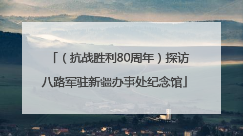 （抗战胜利80周年）探访八路军驻新疆办事处纪念馆