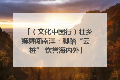 （文化中国行）壮乡狮舞闯南洋：脚踏“云桩” 饮誉海内外