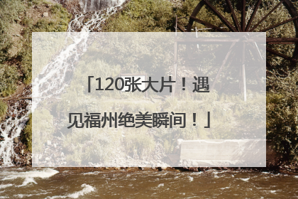 120张大片！遇见福州绝美瞬间！