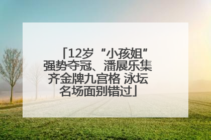 12岁“小孩姐”强势夺冠、潘展乐集齐金牌九宫格 泳坛名场面别错过