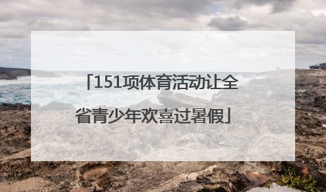 151项体育活动让全省青少年欢喜过暑假