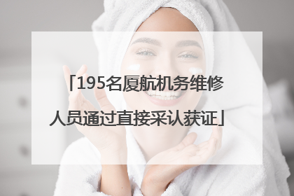 195名厦航机务维修人员通过直接采认获证