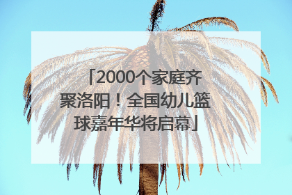 2000个家庭齐聚洛阳！全国幼儿篮球嘉年华将启幕