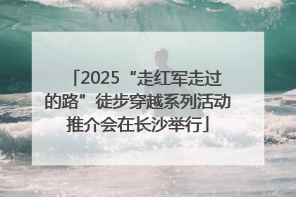 2025“走红军走过的路”徒步穿越系列活动推介会在长沙举行