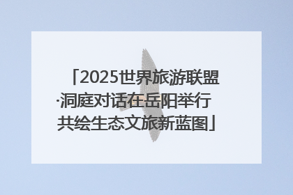 2025世界旅游联盟·洞庭对话在岳阳举行 共绘生态文旅新蓝图