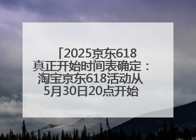 2025京东618真正开始时间表确定：淘宝京东618活动从5月30日20点开始到6月20日结束！