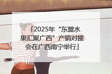 2025年“东盟水果汇聚广西”产销对接会在广西南宁举行