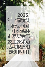 2025年“绿镜头·发现中国”中央媒体走基层看气象主题采访活动报道组走进四川