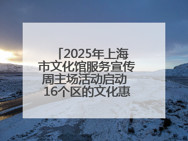 2025年上海市文化馆服务宣传周主场活动启动 16个区的文化惠民活动精彩纷呈