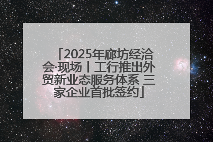 2025年廊坊经洽会·现场丨工行推出外贸新业态服务体系 三家企业首批签约