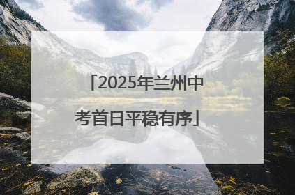 2025年兰州中考首日平稳有序