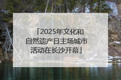 2025年文化和自然遗产日主场城市活动在长沙开幕