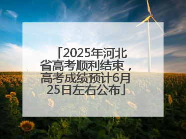 2025年河北省高考顺利结束，高考成绩预计6月25日左右公布