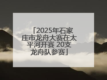 2025年石家庄市龙舟大赛在太平河开赛 20支龙舟队参赛