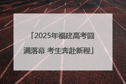 2025年福建高考圆满落幕 考生奔赴新程