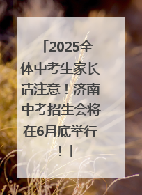 2025全体中考生家长请注意！济南中考招生会将在6月底举行！