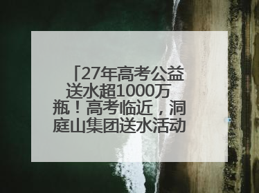 27年高考公益送水超1000万瓶！高考临近，洞庭山集团送水活动再度起航