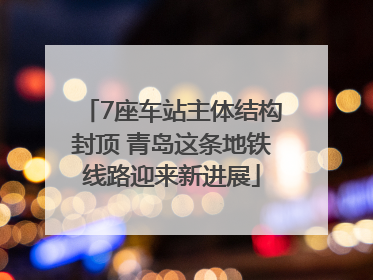 7座车站主体结构封顶 青岛这条地铁线路迎来新进展