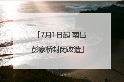 7月1日起 南昌彭家桥封闭改造