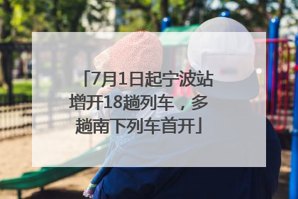 7月1日起宁波站增开18趟列车，多趟南下列车首开