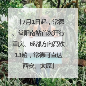 7月1日起，常德、益阳南站首次开行重庆、成都方向高铁13趟，常德可直达西安、太原