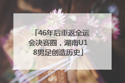 46年后重返全运会决赛圈，湖南U18男足创造历史
