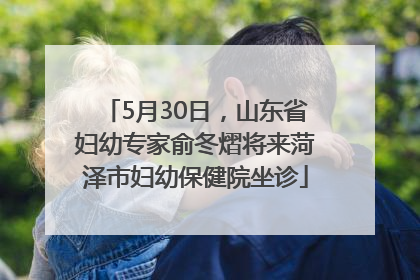 5月30日，山东省妇幼专家俞冬熠将来菏泽市妇幼保健院坐诊