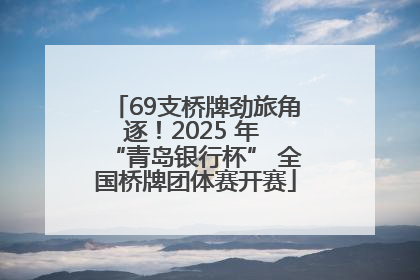69支桥牌劲旅角逐！2025 年 “青岛银行杯” 全国桥牌团体赛开赛