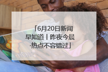 6月20日新闻早知道丨昨夜今晨·热点不容错过