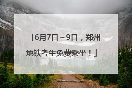 6月7日～9日，郑州地铁考生免费乘坐！
