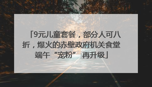 9元儿童套餐，部分人可八折，爆火的赤壁政府机关食堂端午“宠粉” 再升级