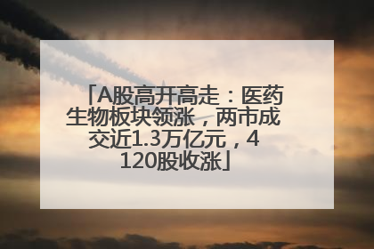 A股高开高走：医药生物板块领涨，两市成交近1.3万亿元，4120股收涨