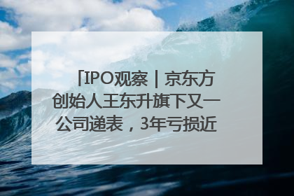 IPO观察｜京东方创始人王东升旗下又一公司递表，3年亏损近50亿元，近8成收入来自同一客户