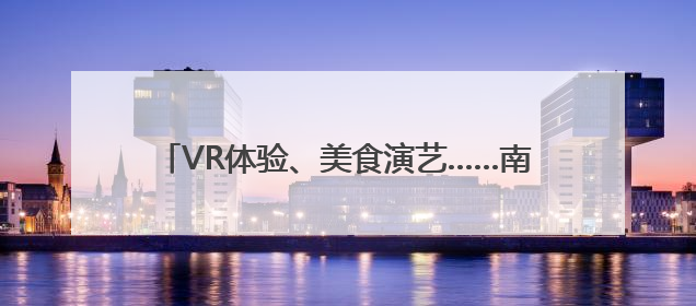 VR体验、美食演艺……南昌一江赣水绘出两岸画卷